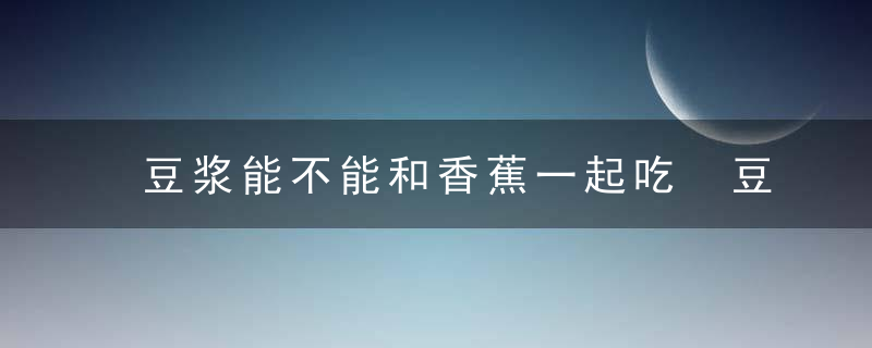 豆浆能不能和香蕉一起吃 豆浆是否可以和香蕉一起吃